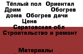 Тёплый пол «Ориентал Дрим», “Heatmax“. Обогрев дома. Обогрев дачи. › Цена ­ 1 763 - Саратовская обл. Строительство и ремонт » Материалы   . Саратовская обл.